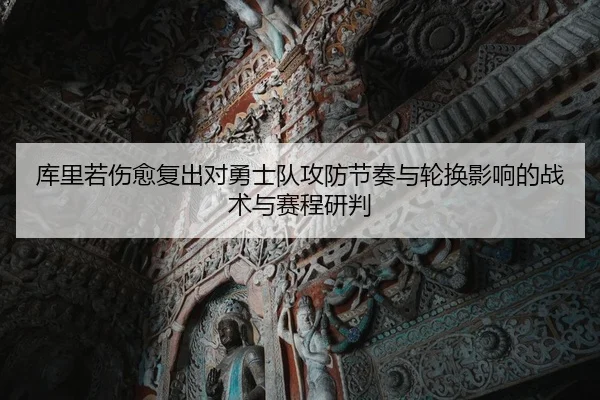 库里若伤愈复出对勇士队攻防节奏与轮换影响的战术与赛程研判